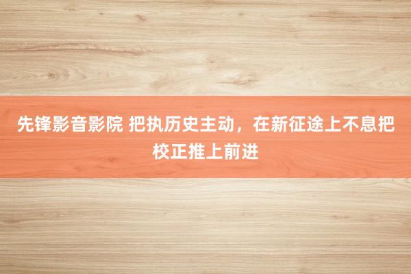 先锋影音影院 把执历史主动，在新征途上不息把校正推上前进