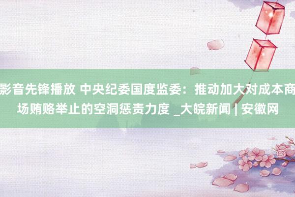 影音先锋播放 中央纪委国度监委：推动加大对成本商场贿赂举止的空洞惩责力度 _大皖新闻 | 安徽网
