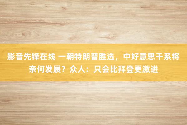 影音先锋在线 一朝特朗普胜选,中好意思干系将奈何发展?众人:只会比拜登更激进