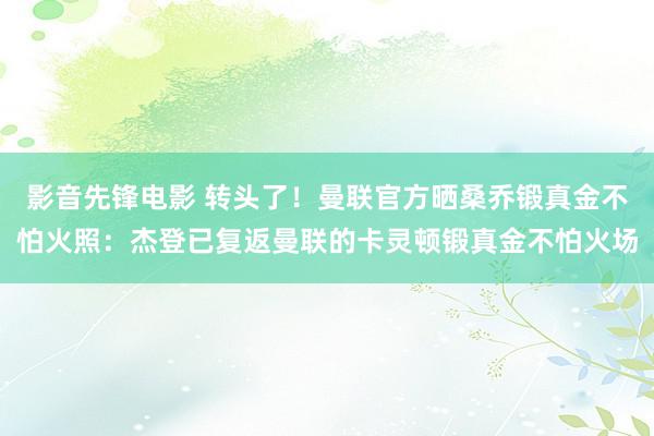 影音先锋电影 转头了！曼联官方晒桑乔锻真金不怕火照：杰登已复返曼联的卡灵顿锻真金不怕火场