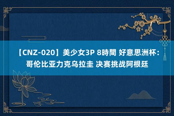 【CNZ-020】美少女3P 8時間 好意思洲杯：哥伦比亚力克乌拉圭 决赛挑战阿根廷