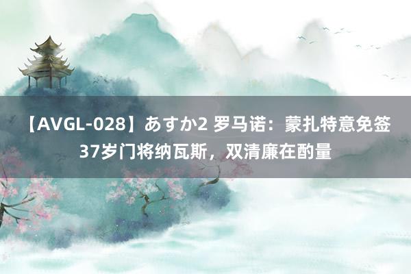 【AVGL-028】あすか2 罗马诺：蒙扎特意免签37岁门将纳瓦斯，双清廉在酌量