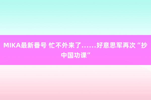 MIKA最新番号 忙不外来了……好意思军再次“抄中国功课”