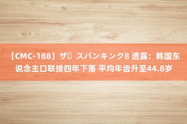 【CMC-188】ザ・スパンキング8 透露:韩国东说念主口联接四年下落 平均年齿升至44.8岁