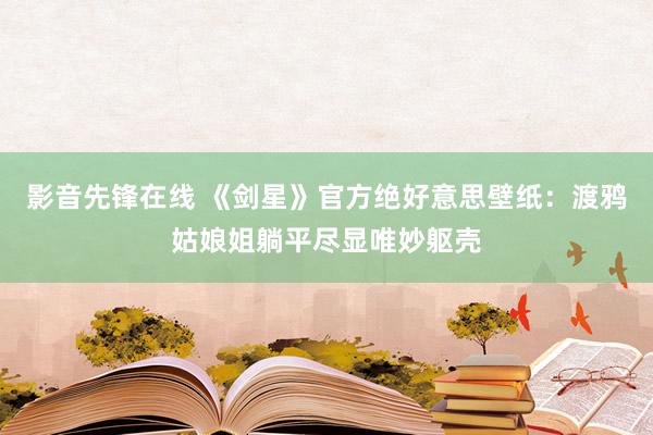 影音先锋在线 《剑星》官方绝好意思壁纸：渡鸦姑娘姐躺平尽显唯妙躯壳
