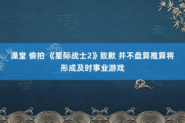 澡堂 偷拍 《星际战士2》致歉 并不盘算推算将形成及时事业游戏