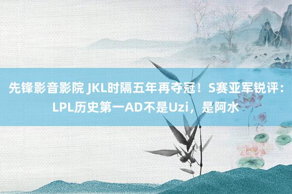 先锋影音影院 JKL时隔五年再夺冠！S赛亚军锐评：LPL历史第一AD不是Uzi，是阿水