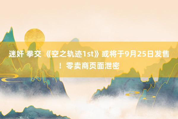 迷奸 拳交 《空之轨迹1st》或将于9月25日发售！零卖商页面泄密