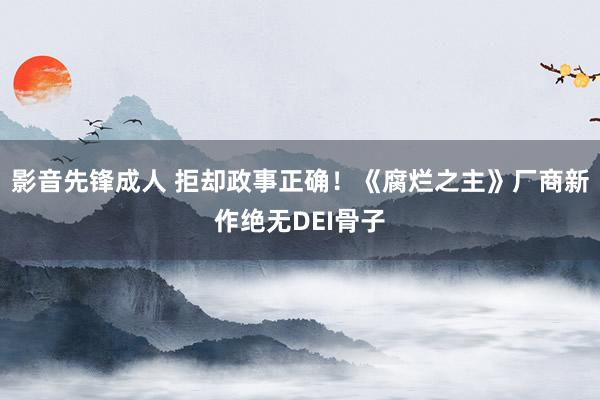 影音先锋成人 拒却政事正确！《腐烂之主》厂商新作绝无DEI骨子