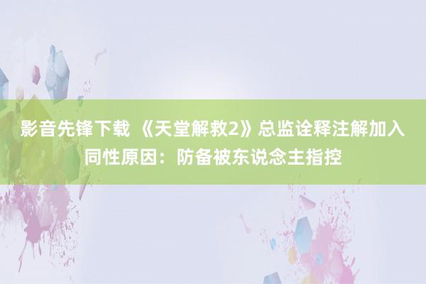 影音先锋下载 《天堂解救2》总监诠释注解加入同性原因：防备被东说念主指控