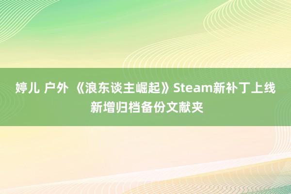 婷儿 户外 《浪东谈主崛起》Steam新补丁上线 新增归档备份文献夹