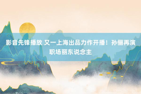 影音先锋播放 又一上海出品力作开播！孙俪再演职场丽东说念主