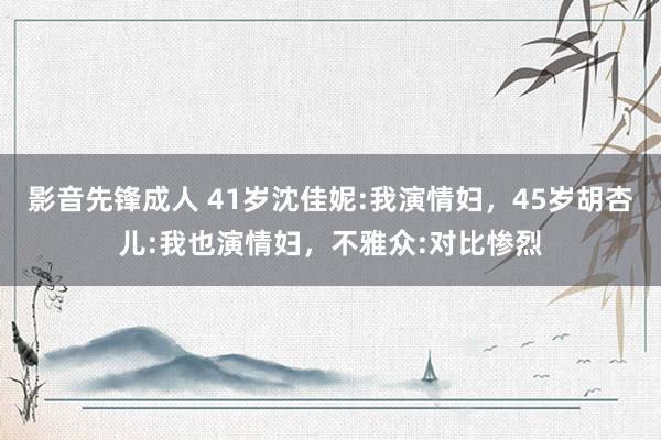 影音先锋成人 41岁沈佳妮:我演情妇，45岁胡杏儿:我也演情妇，不雅众:对比惨烈
