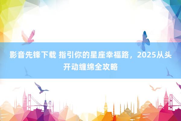 影音先锋下载 指引你的星座幸福路，2025从头开动缠绵全攻略