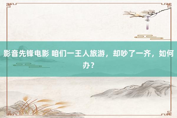 影音先锋电影 咱们一王人旅游，却吵了一齐，如何办？