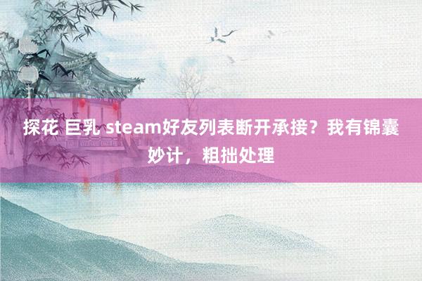 探花 巨乳 steam好友列表断开承接？我有锦囊妙计，粗拙处理