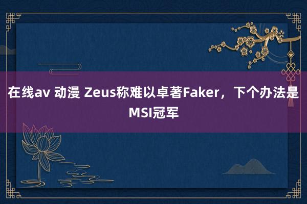 在线av 动漫 Zeus称难以卓著Faker，下个办法是MSI冠军