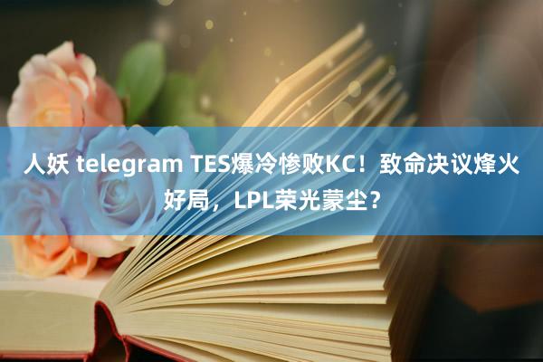 人妖 telegram TES爆冷惨败KC！致命决议烽火好局，LPL荣光蒙尘？