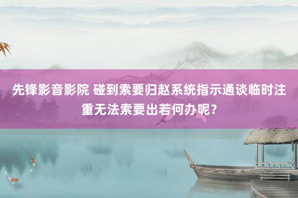 先锋影音影院 碰到索要归赵系统指示通谈临时注重无法索要出若何办呢？
