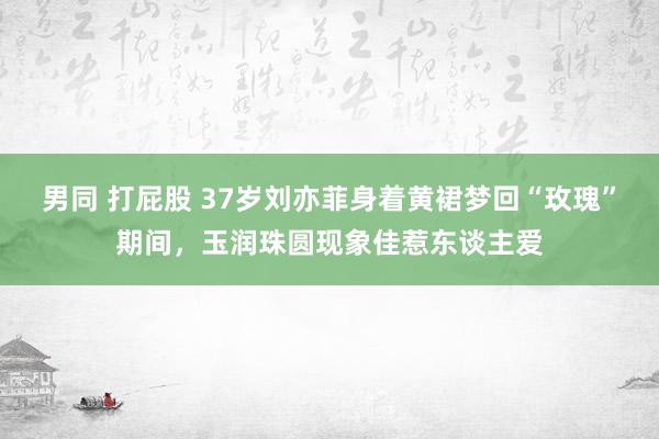 男同 打屁股 37岁刘亦菲身着黄裙梦回“玫瑰”期间，玉润珠圆现象佳惹东谈主爱