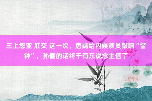三上悠亚 肛交 这一次，唐嫣给内娱演员敲响“警钟”，孙俪的话终于有东说念主信了