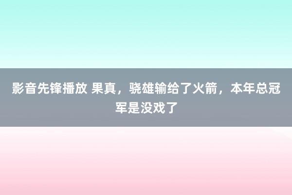 影音先锋播放 果真，骁雄输给了火箭，本年总冠军是没戏了
