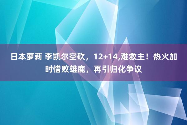 日本萝莉 李凯尔空砍，12+14,难救主！热火加时惜败雄鹿，再引归化争议