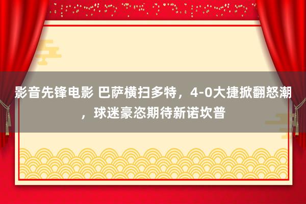影音先锋电影 巴萨横扫多特，4-0大捷掀翻怒潮，球迷豪恣期待新诺坎普