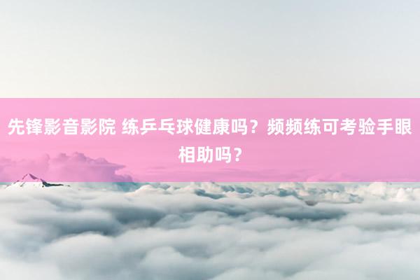 先锋影音影院 练乒乓球健康吗？频频练可考验手眼相助吗？