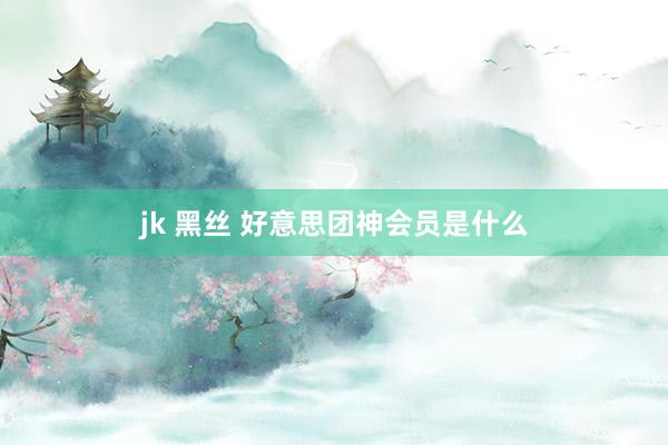 jk 黑丝 好意思团神会员是什么