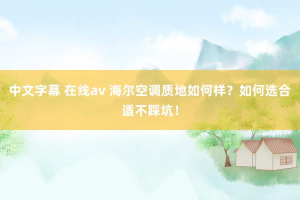 中文字幕 在线av 海尔空调质地如何样？如何选合适不踩坑！