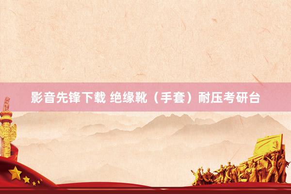 影音先锋下载 绝缘靴（手套）耐压考研台