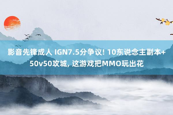 影音先锋成人 IGN7.5分争议! 10东说念主副本+50v50攻城, 这游戏把MMO玩出花