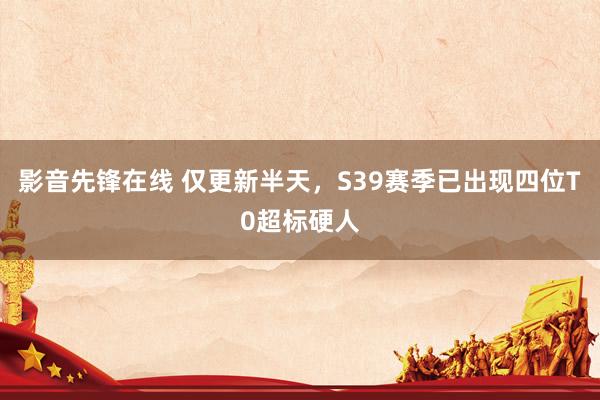 影音先锋在线 仅更新半天，S39赛季已出现四位T0超标硬人