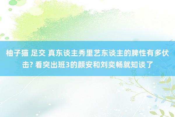 柚子猫 足交 真东谈主秀里艺东谈主的脾性有多伏击? 看突出班3的颜安和刘奕畅就知谈了