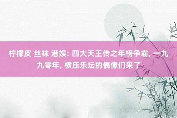 柠檬皮 丝袜 港娱: 四大天王传之年榜争霸, 一九九零年, 横压乐坛的偶像们来了