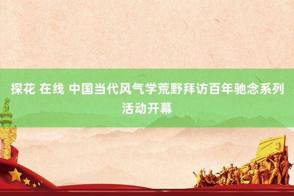 探花 在线 中国当代风气学荒野拜访百年驰念系列活动开幕