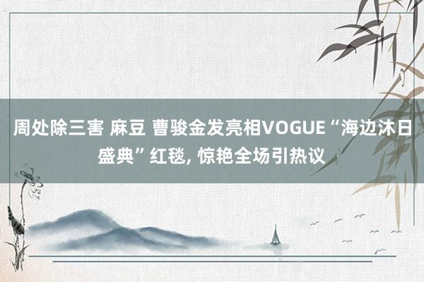 周处除三害 麻豆 曹骏金发亮相VOGUE“海边沐日盛典”红毯, 惊艳全场引热议