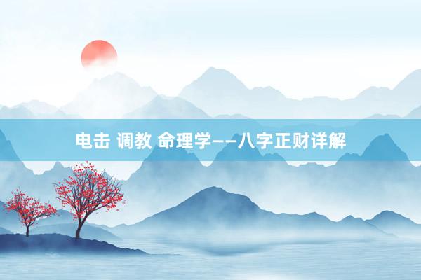 电击 调教 命理学——八字正财详解