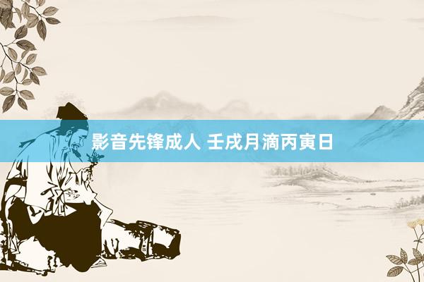 影音先锋成人 壬戌月滴丙寅日