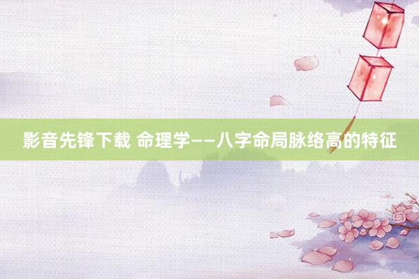 影音先锋下载 命理学——八字命局脉络高的特征