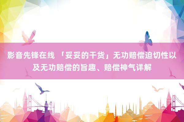影音先锋在线 「妥妥的干货」无功赔偿迫切性以及无功赔偿的旨趣、赔偿神气详解