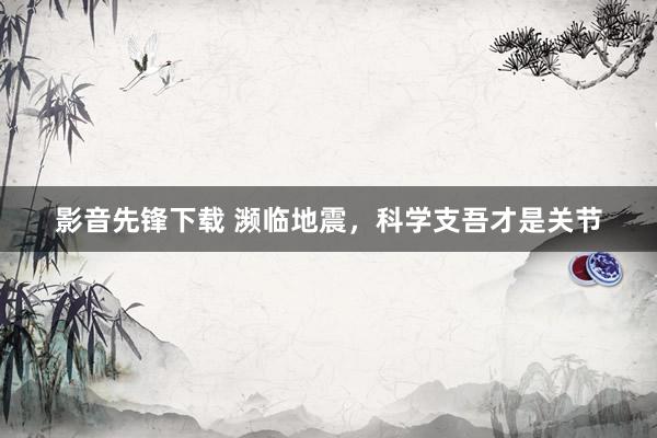 影音先锋下载 濒临地震，科学支吾才是关节