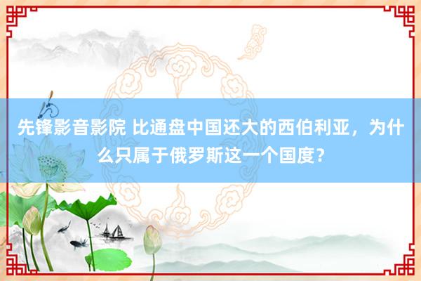 先锋影音影院 比通盘中国还大的西伯利亚，为什么只属于俄罗斯这一个国度？
