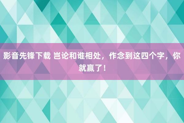 影音先锋下载 岂论和谁相处，作念到这四个字，你就赢了！
