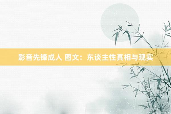 影音先锋成人 图文：东谈主性真相与现实