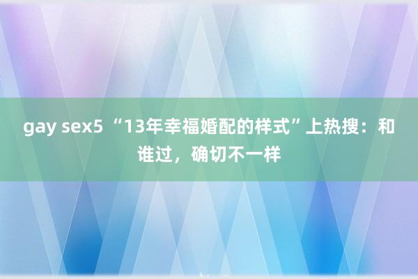 gay sex5 “13年幸福婚配的样式”上热搜：和谁过，确切不一样