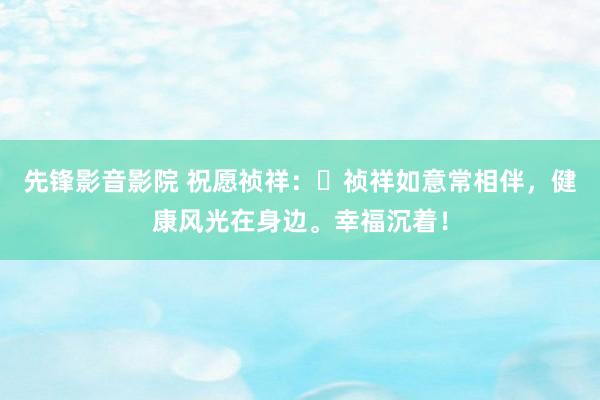 先锋影音影院 祝愿祯祥：​祯祥如意常相伴，健康风光在身边。幸福沉着！