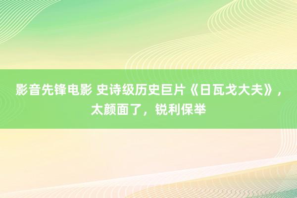 影音先锋电影 史诗级历史巨片《日瓦戈大夫》，太颜面了，锐利保举